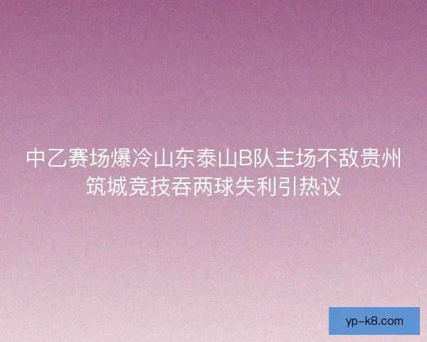 中乙赛场爆冷山东泰山B队主场不敌贵州筑城竞技吞两球失利引热议