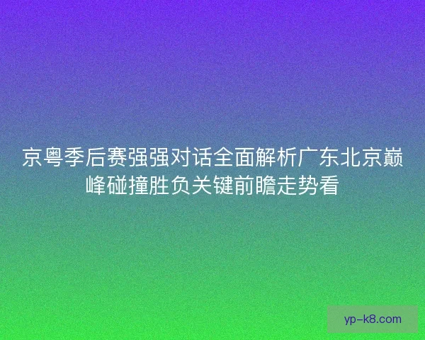 京粤季后赛强强对话全面解析广东北京巅峰碰撞胜负关键前瞻走势看